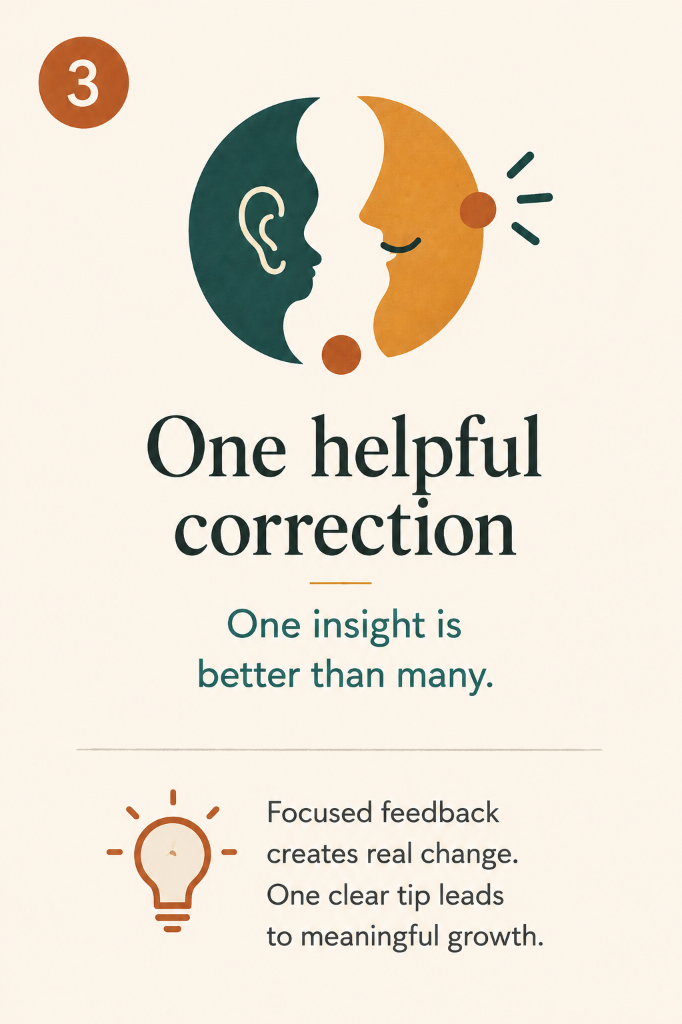 3. One helpful correction: One insight is better than many. Focused feedback creates real change. One clear tip leads to meaningful growth.