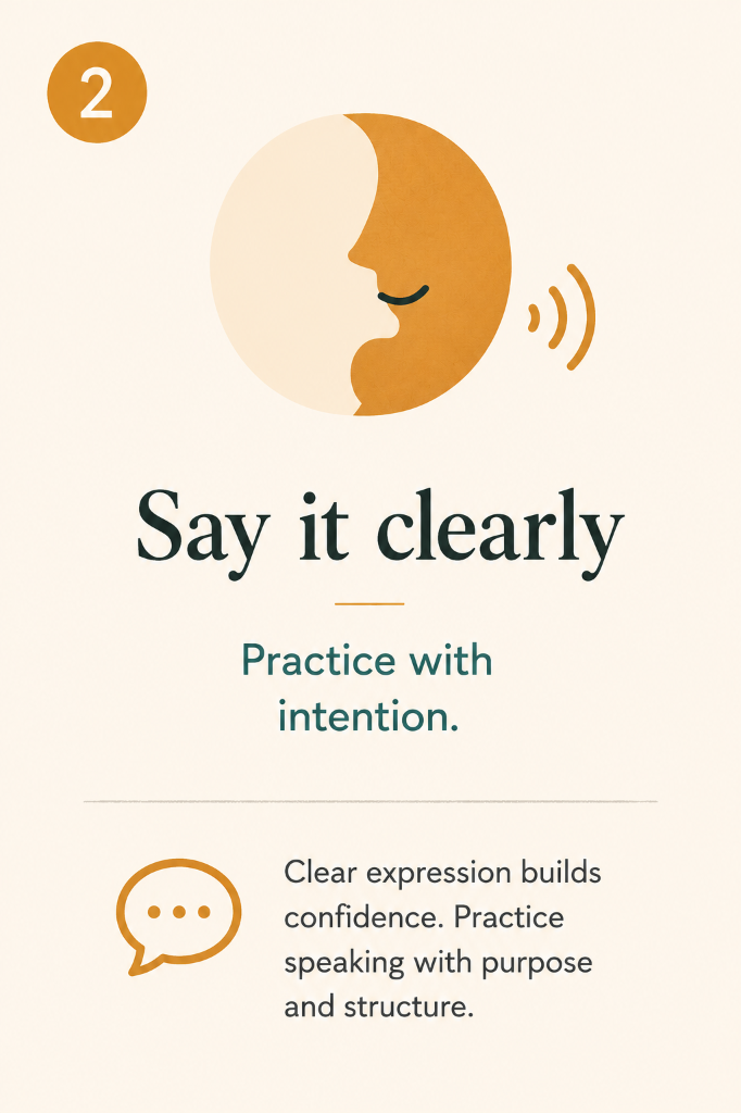 2. Say it clearly: Practice with intention. Clear expression builds confidence. Practice speaking with purpose and structure.